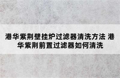 港华紫荆壁挂炉过滤器清洗方法 港华紫荆前置过滤器如何清洗